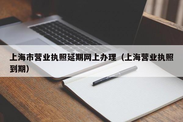 上海市营业执照延期网上办理（上海营业执照到期）